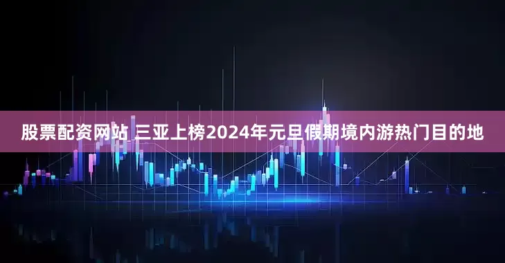股票配资网站 三亚上榜2024年元旦假期境内游热门目的地
