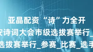 亚晶配资 “诗”力全开！贵阳贵安诗词大会市级选拔赛举行_参赛_比赛_选手