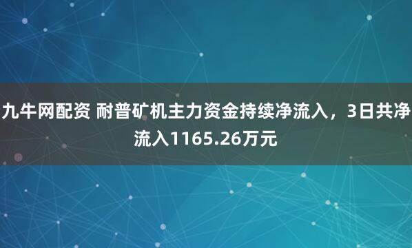 九牛网配资 耐普矿机主力资金持续净流入，3日共净流入1165.26万元