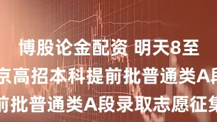 博股论金配资 明天8至20时！北京高招本科提前批普通类A段录取志愿征集