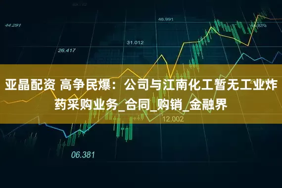 亚晶配资 高争民爆：公司与江南化工暂无工业炸药采购业务_合同_购销_金融界