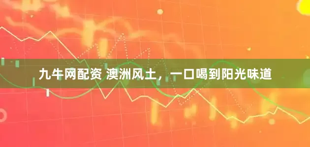 九牛网配资 澳洲风土，一口喝到阳光味道