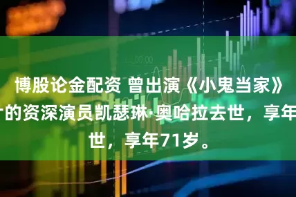 博股论金配资 曾出演《小鬼当家》等影片的资深演员凯瑟琳·奥哈拉去世，享年71岁。